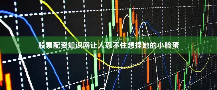 股票配资知识网让人忍不住想捏她的小脸蛋