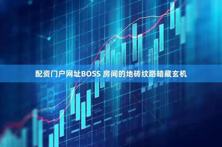 配资门户网址BOSS 房间的地砖纹路暗藏玄机