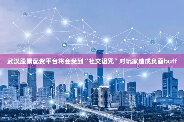 武汉股票配资平台将会受到“社交诅咒”对玩家造成负面buff
