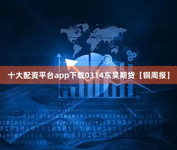 十大配资平台app下载0314东吴期货【铜周报】