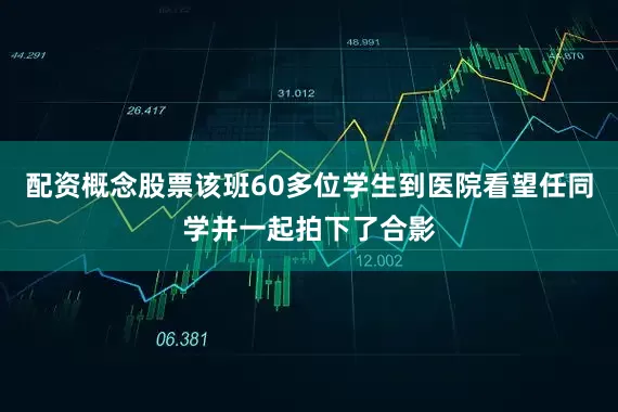 配资概念股票该班60多位学生到医院看望任同学并一起拍下了合影
