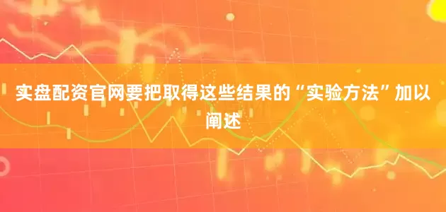 实盘配资官网要把取得这些结果的“实验方法”加以阐述
