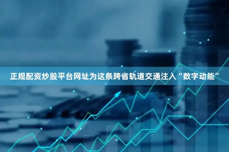 正规配资炒股平台网址为这条跨省轨道交通注入“数字动能”