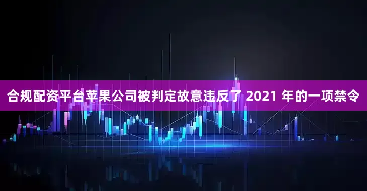 合规配资平台苹果公司被判定故意违反了 2021 年的一项禁令