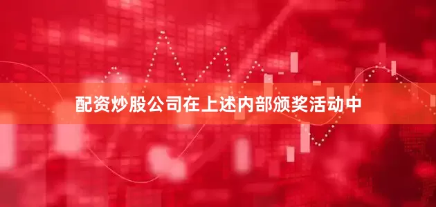 配资炒股公司　　在上述内部颁奖活动中