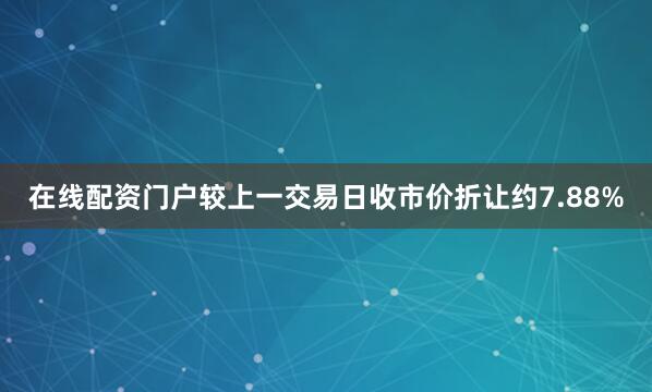 在线配资门户较上一交易日收市价折让约7.88%