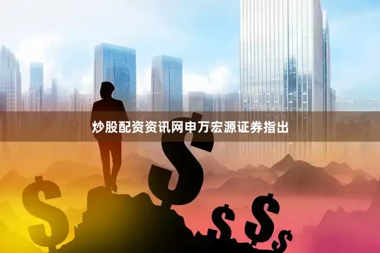 炒股配资资讯网　　申万宏源证券指出