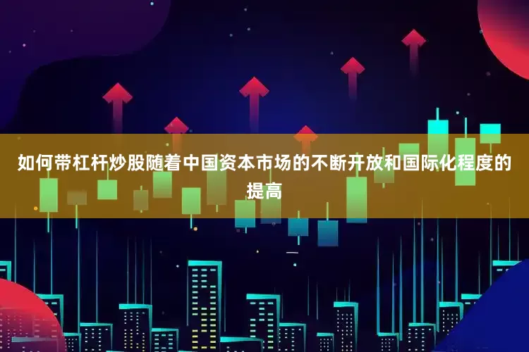 如何带杠杆炒股随着中国资本市场的不断开放和国际化程度的提高