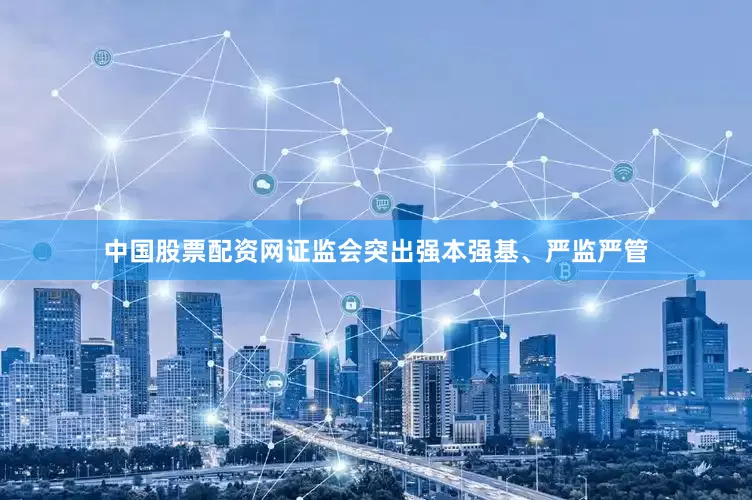 中国股票配资网证监会突出强本强基、严监严管
