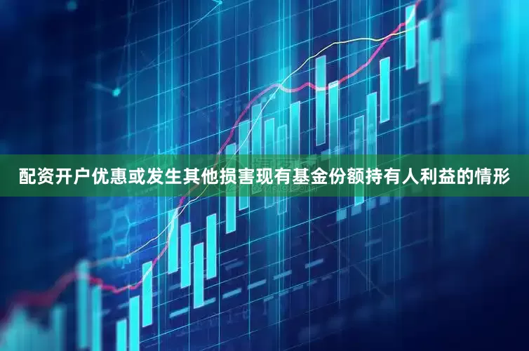 配资开户优惠或发生其他损害现有基金份额持有人利益的情形