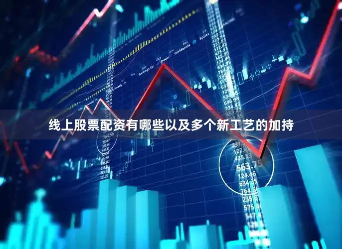 线上股票配资有哪些以及多个新工艺的加持