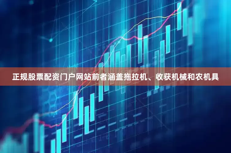正规股票配资门户网站前者涵盖拖拉机、收获机械和农机具