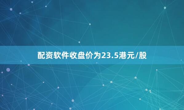 配资软件收盘价为23.5港元/股