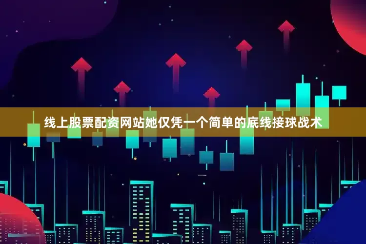 线上股票配资网站她仅凭一个简单的底线接球战术