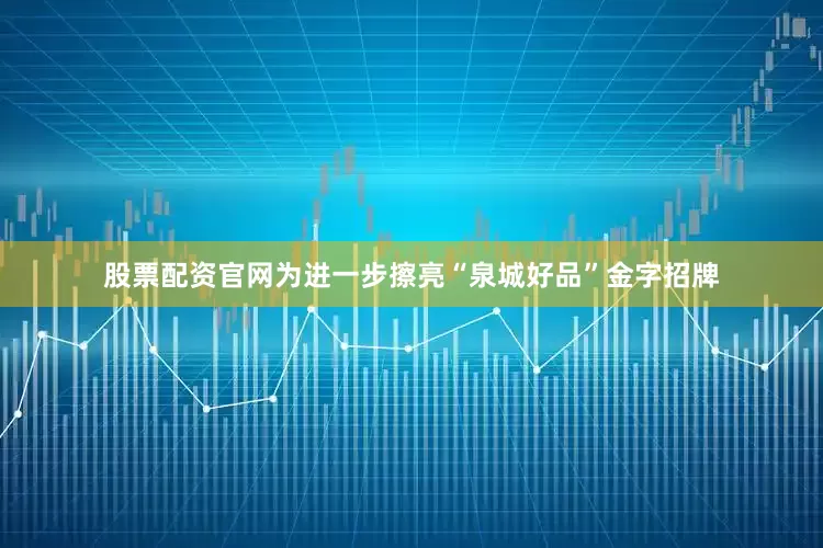 股票配资官网为进一步擦亮“泉城好品”金字招牌