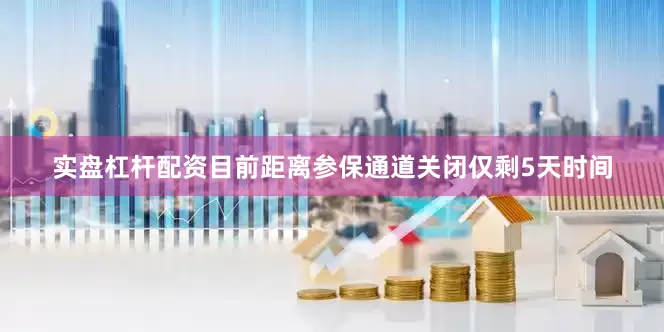 实盘杠杆配资目前距离参保通道关闭仅剩5天时间