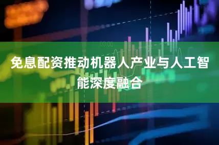 免息配资推动机器人产业与人工智能深度融合