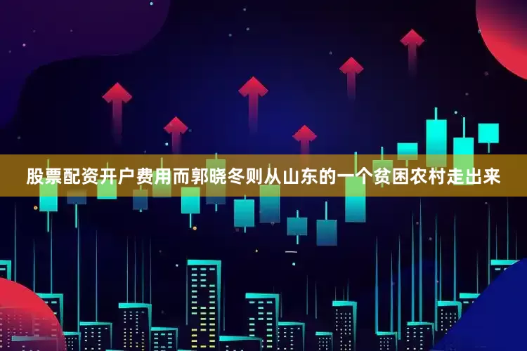 股票配资开户费用而郭晓冬则从山东的一个贫困农村走出来