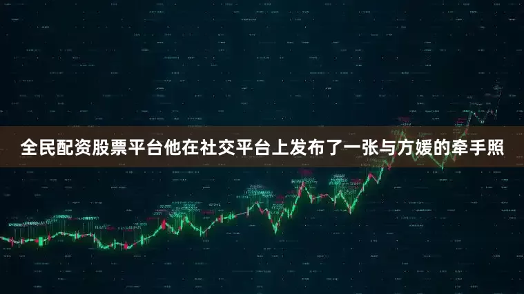 全民配资股票平台他在社交平台上发布了一张与方媛的牵手照