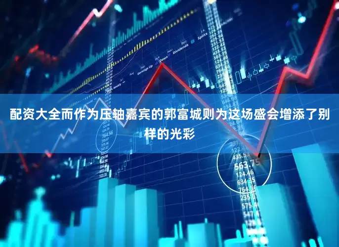 配资大全而作为压轴嘉宾的郭富城则为这场盛会增添了别样的光彩