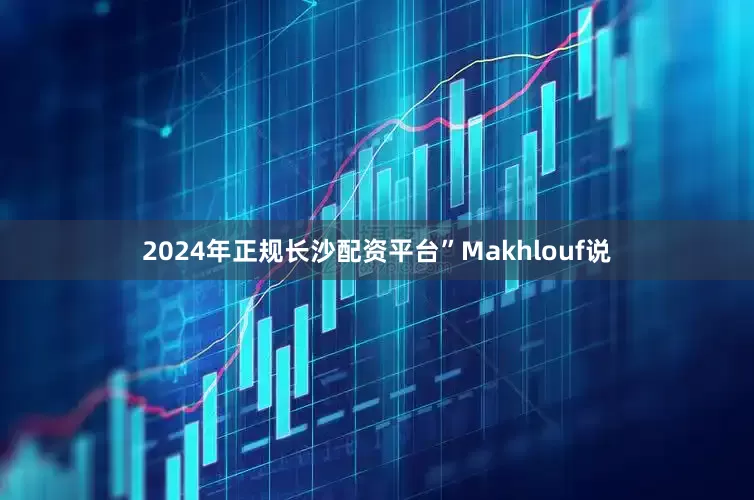 2024年正规长沙配资平台”Makhlouf说
