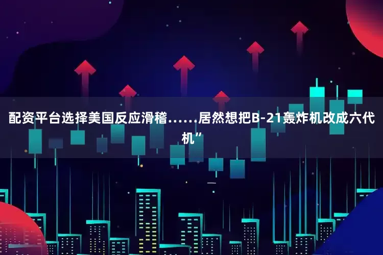 配资平台选择美国反应滑稽……居然想把B-21轰炸机改成六代机”