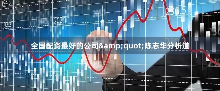 全国配资最好的公司&quot;陈志华分析道