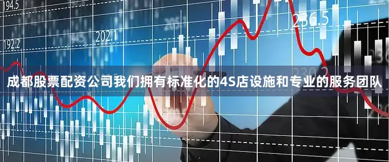 成都股票配资公司我们拥有标准化的4S店设施和专业的服务团队