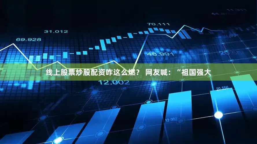 线上股票炒股配资咋这么燃？ 网友喊：“祖国强大