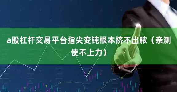 a股杠杆交易平台指尖变钝根本挤不出脓（亲测使不上力）