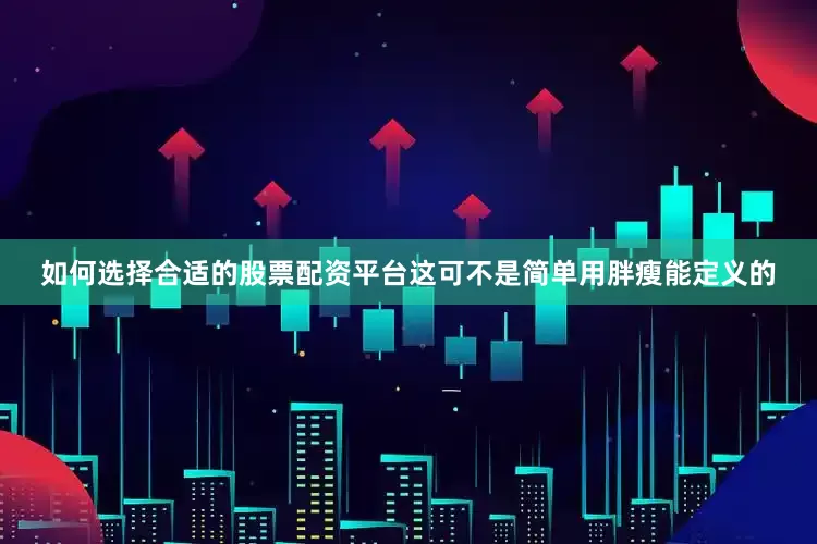 如何选择合适的股票配资平台这可不是简单用胖瘦能定义的