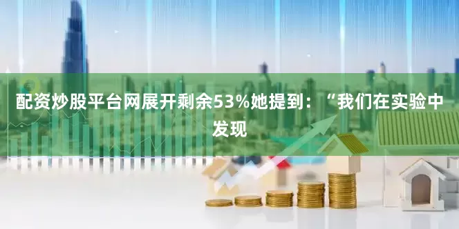 配资炒股平台网展开剩余53%她提到：“我们在实验中发现