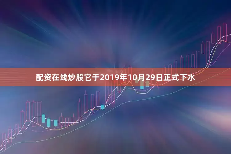 配资在线炒股它于2019年10月29日正式下水