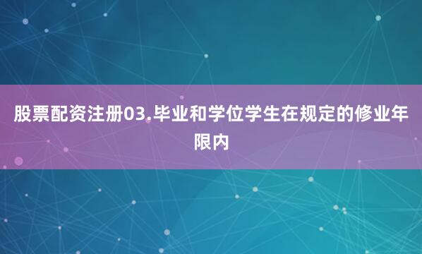 股票配资注册03.毕业和学位学生在规定的修业年限内