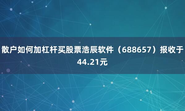 散户如何加杠杆买股票浩辰软件（688657）报收于44.21元