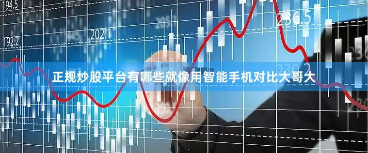 正规炒股平台有哪些就像用智能手机对比大哥大