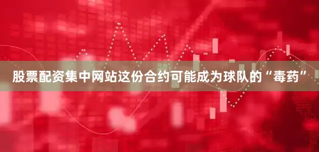 股票配资集中网站这份合约可能成为球队的“毒药”