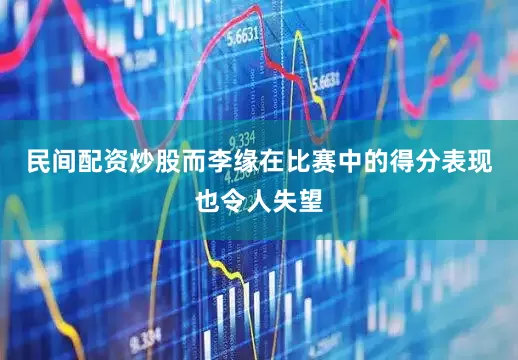 民间配资炒股而李缘在比赛中的得分表现也令人失望