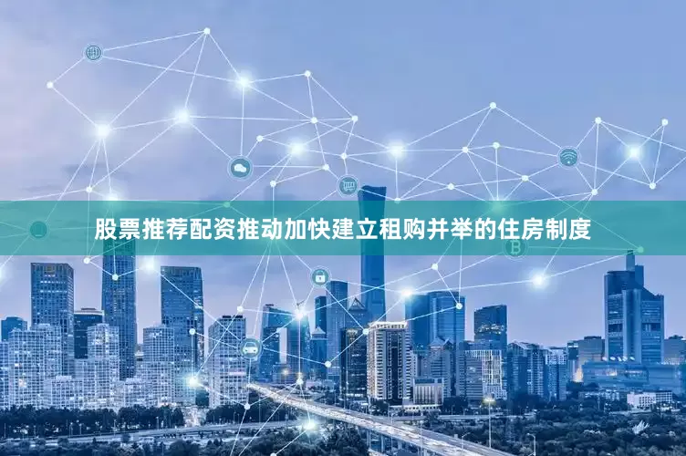 股票推荐配资推动加快建立租购并举的住房制度