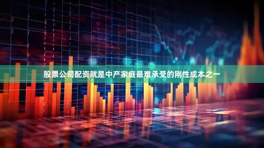 股票公司配资就是中产家庭最难承受的刚性成本之一