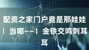 配资之家门户竟是那娃娃！当啷——！金铁交鸣刺耳