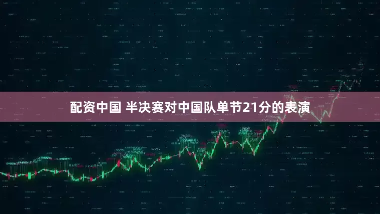 配资中国 半决赛对中国队单节21分的表演