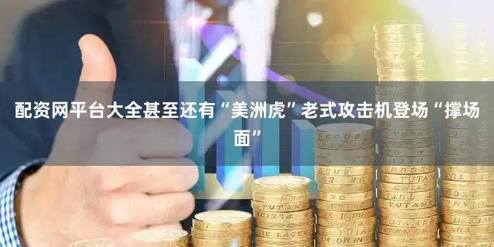 配资网平台大全甚至还有“美洲虎”老式攻击机登场“撑场面”