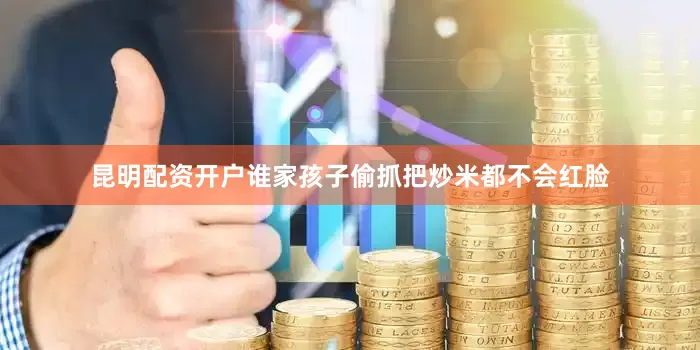 昆明配资开户谁家孩子偷抓把炒米都不会红脸