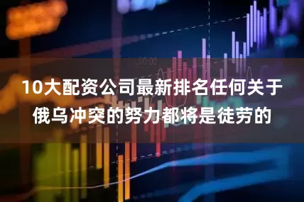 10大配资公司最新排名任何关于俄乌冲突的努力都将是徒劳的