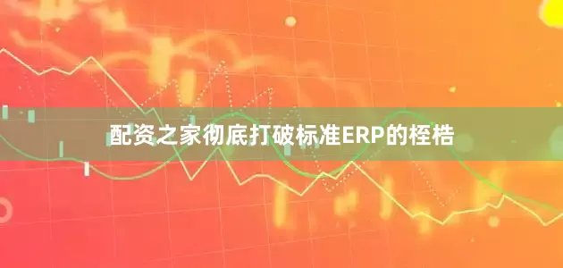 配资之家彻底打破标准ERP的桎梏