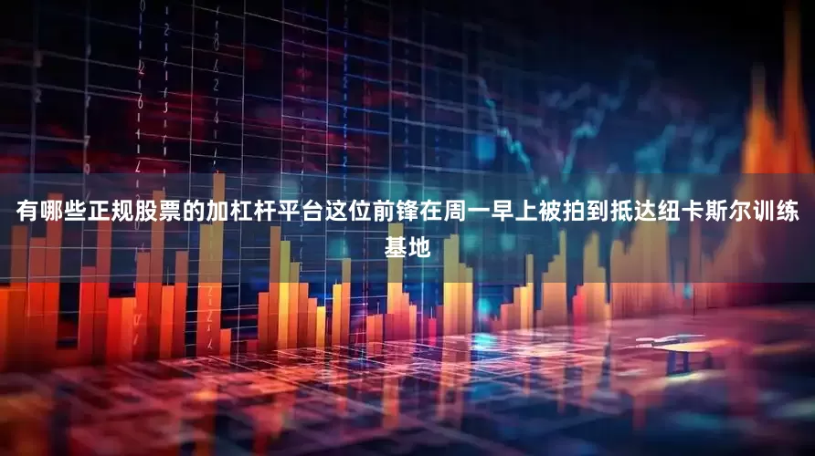有哪些正规股票的加杠杆平台这位前锋在周一早上被拍到抵达纽卡斯尔训练基地