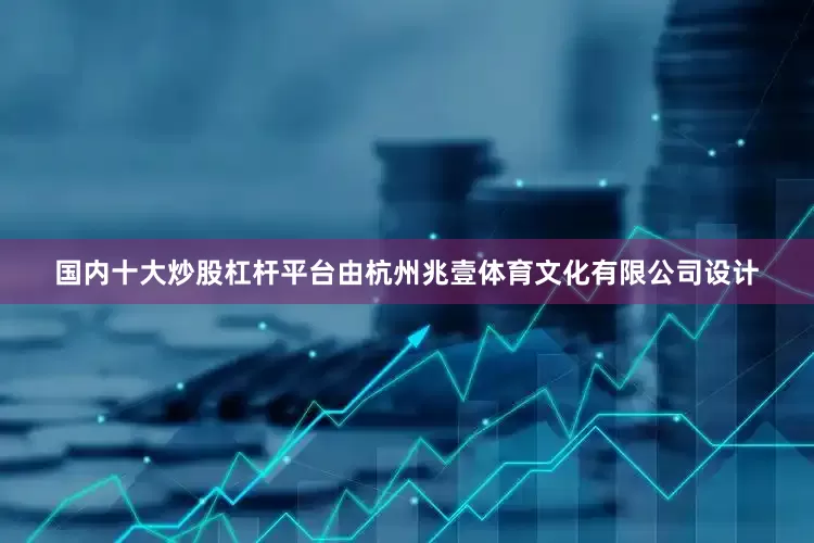 国内十大炒股杠杆平台由杭州兆壹体育文化有限公司设计