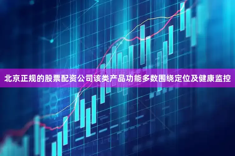 北京正规的股票配资公司该类产品功能多数围绕定位及健康监控