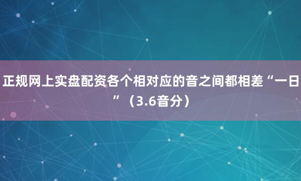 正规网上实盘配资各个相对应的音之间都相差“一日”（3.6音分）